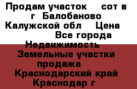 Продам участок 12 сот в г. Балобаново Калужской обл. › Цена ­ 850 000 - Все города Недвижимость » Земельные участки продажа   . Краснодарский край,Краснодар г.